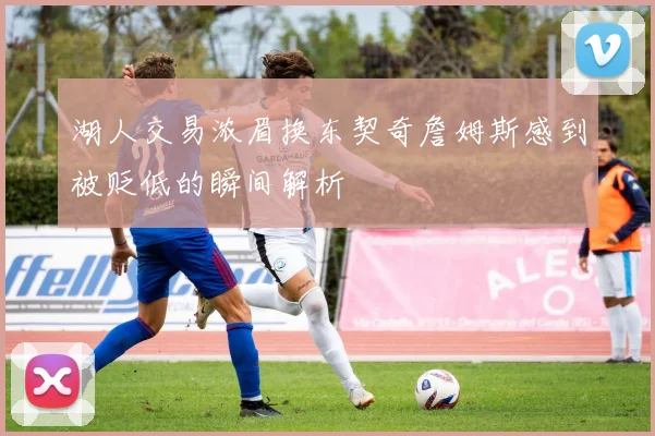 湖人交易浓眉换东契奇詹姆斯感到被贬低的瞬间解析