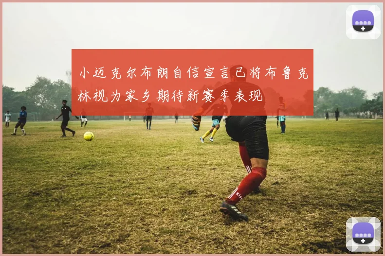 小迈克尔布朗自信宣言已将布鲁克林视为家乡期待新赛季表现