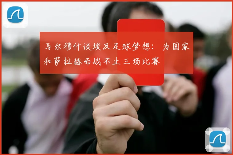 马尔穆什谈埃及足球梦想：为国家和萨拉赫而战不止三场比赛