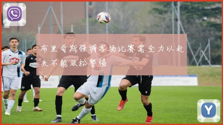 布里奇斯强调客场比赛需全力以赴决不能放松警惕