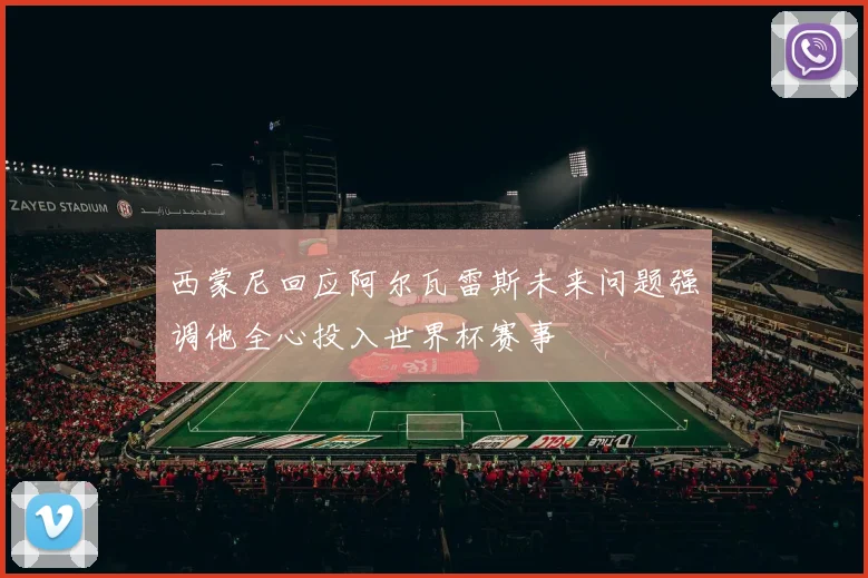 西蒙尼回应阿尔瓦雷斯未来问题强调他全心投入世界杯赛事