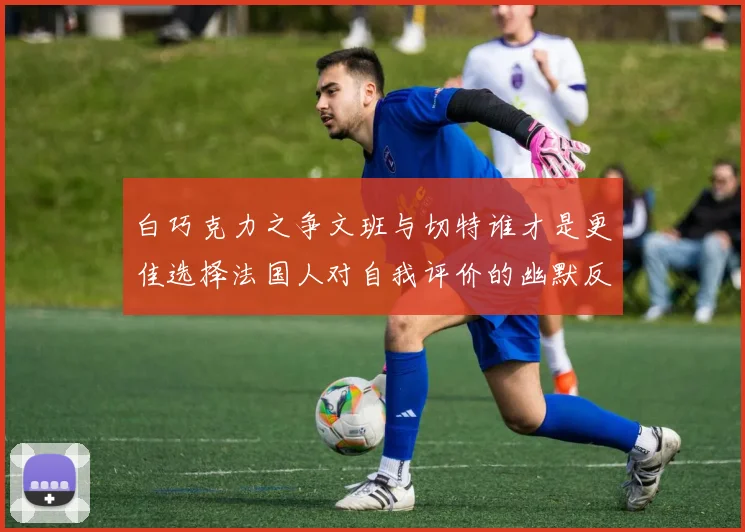 白巧克力之争文班与切特谁才是更佳选择法国人对自我评价的幽默反思
