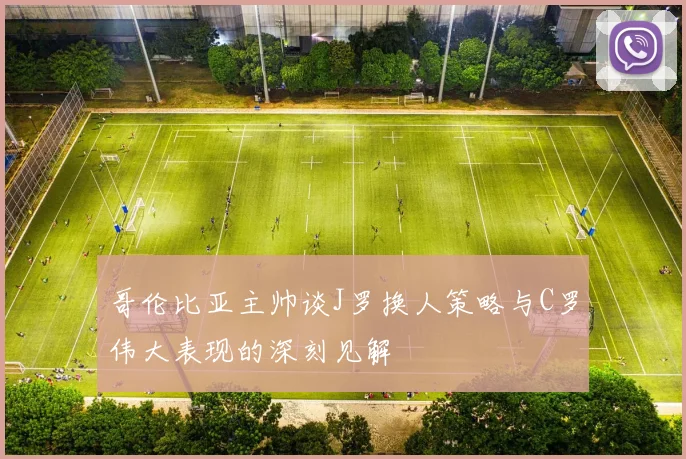 哥伦比亚主帅谈J罗换人策略与C罗伟大表现的深刻见解
