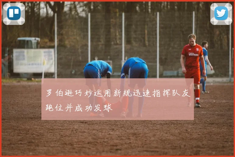 罗伯逊巧妙运用新规迅速指挥队友跑位并成功发球