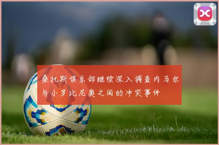 桑托斯俱乐部继续深入调查内马尔与小罗比尼奥之间的冲突事件