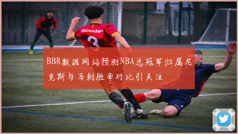 BBR数据网站预测NBA总冠军归属尼克斯与马刺胜率对比引关注