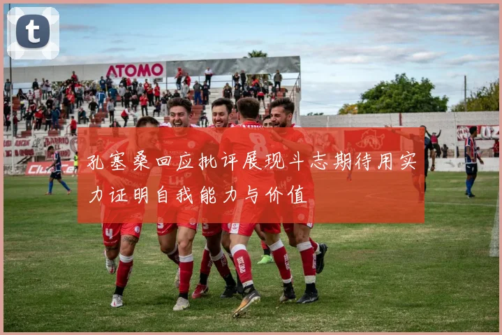 孔塞桑回应批评展现斗志期待用实力证明自我能力与价值