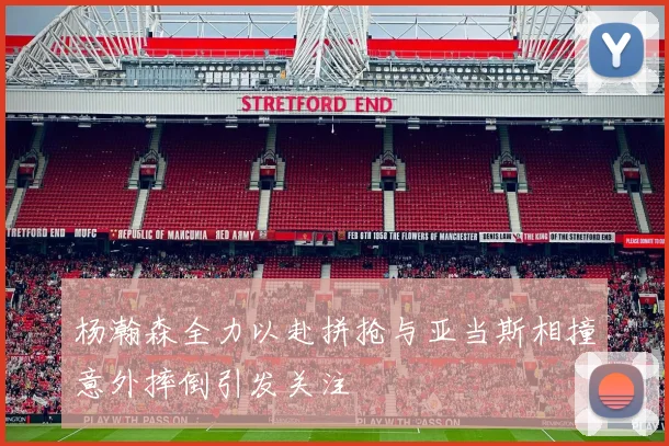 杨瀚森全力以赴拼抢与亚当斯相撞意外摔倒引发关注