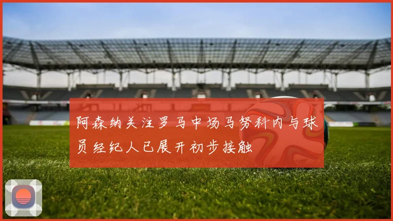 阿森纳关注罗马中场马努科内与球员经纪人已展开初步接触