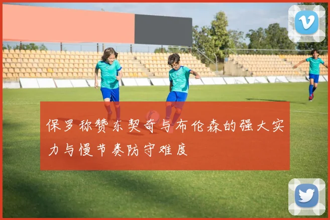 保罗称赞东契奇与布伦森的强大实力与慢节奏防守难度
