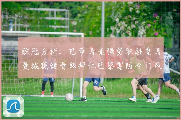 欧冠分析：巴萨马竞强势取胜皇马曼城稳健晋级拜仁巴黎需防冷门风险