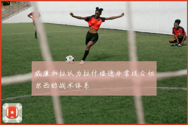 威廉加拉认为拉什福德非常适合切尔西的战术体系
