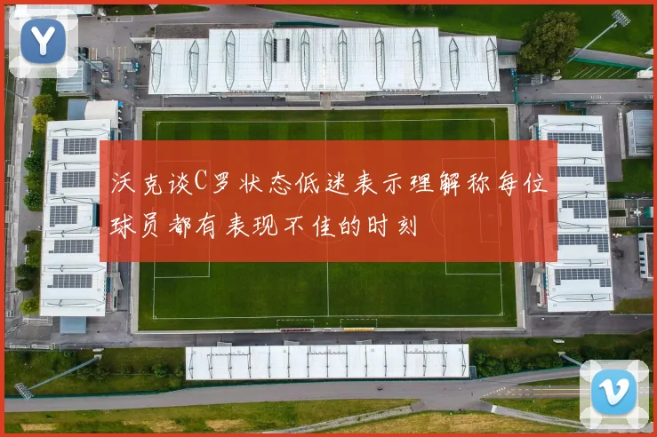 沃克谈C罗状态低迷表示理解称每位球员都有表现不佳的时刻