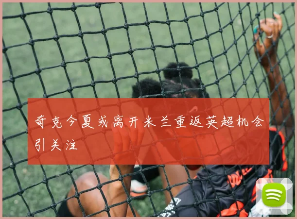 奇克今夏或离开米兰重返英超机会引关注