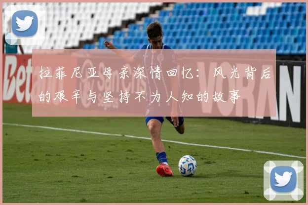 拉菲尼亚母亲深情回忆：风光背后的艰辛与坚持不为人知的故事