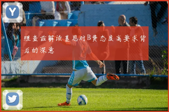 理查兹解读基恩对B费态度高要求背后的深意