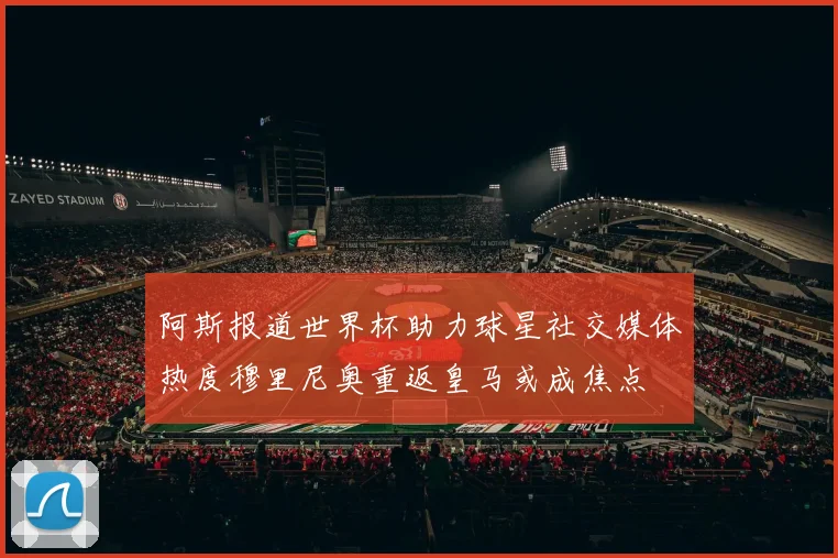 阿斯报道世界杯助力球星社交媒体热度穆里尼奥重返皇马或成焦点