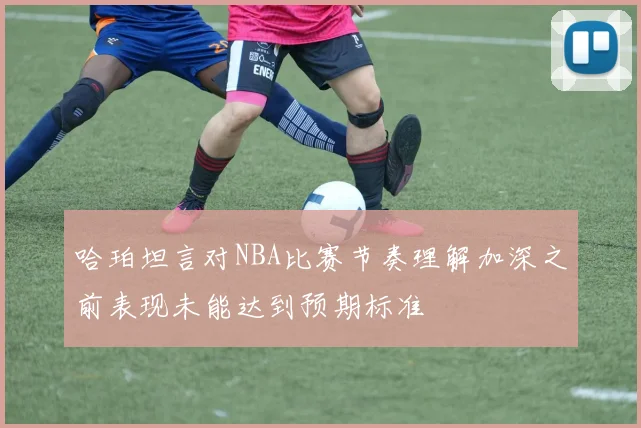 哈珀坦言对NBA比赛节奏理解加深之前表现未能达到预期标准