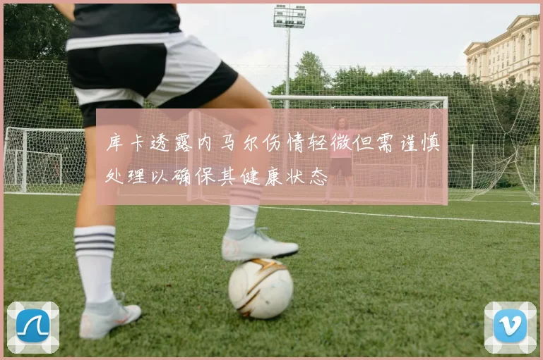 库卡透露内马尔伤情轻微但需谨慎处理以确保其健康状态