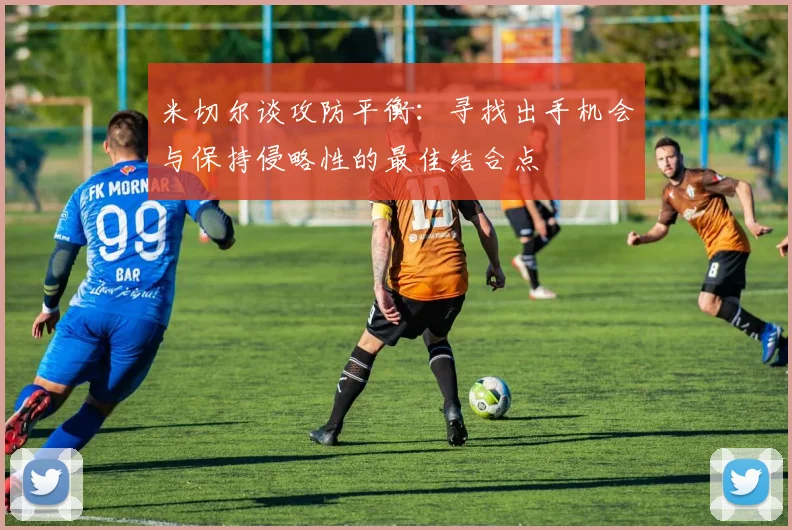 米切尔谈攻防平衡：寻找出手机会与保持侵略性的最佳结合点