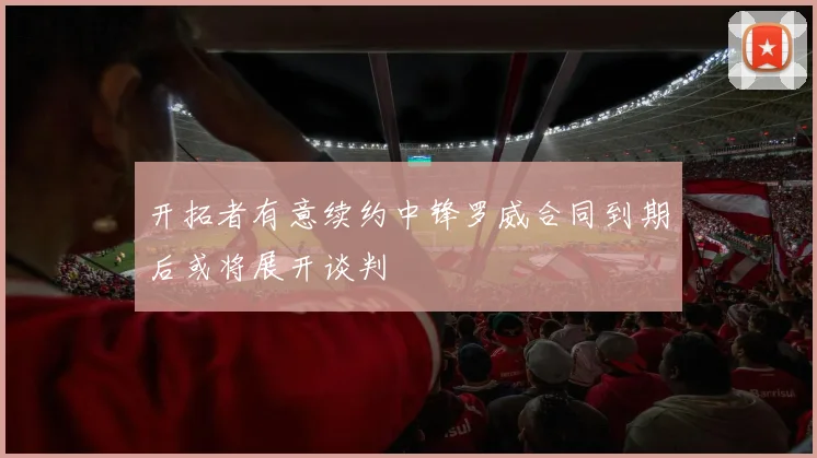 开拓者有意续约中锋罗威合同到期后或将展开谈判