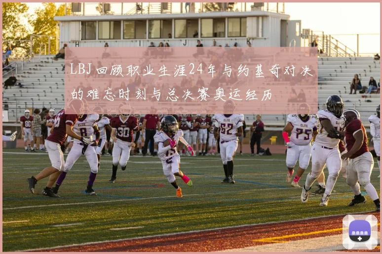 LBJ回顾职业生涯24年与约基奇对决的难忘时刻与总决赛奥运经历