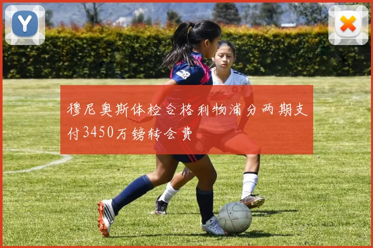 穆尼奥斯体检合格利物浦分两期支付3450万镑转会费