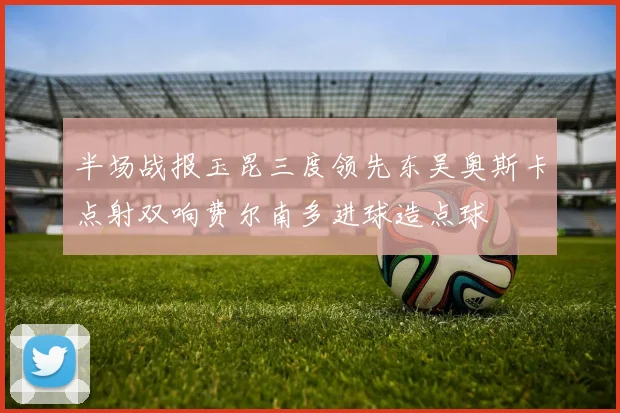 半场战报玉昆三度领先东吴奥斯卡点射双响费尔南多进球造点球