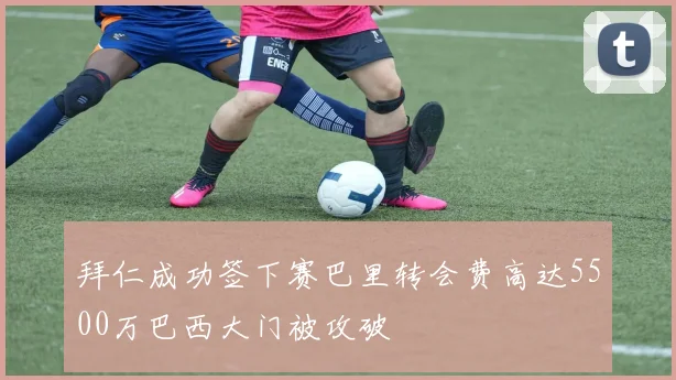 拜仁成功签下赛巴里转会费高达5500万巴西大门被攻破